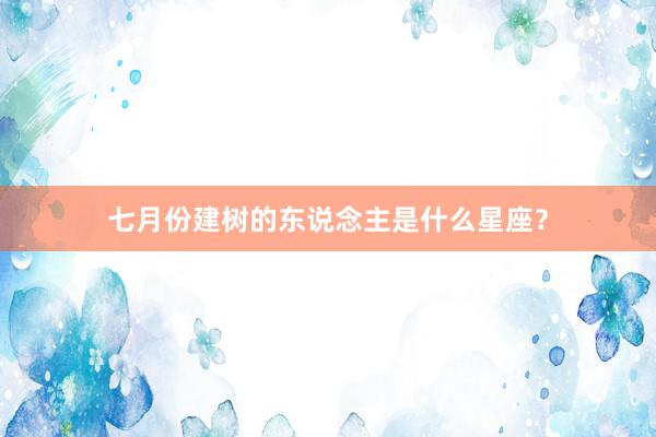 七月份建树的东说念主是什么星座？