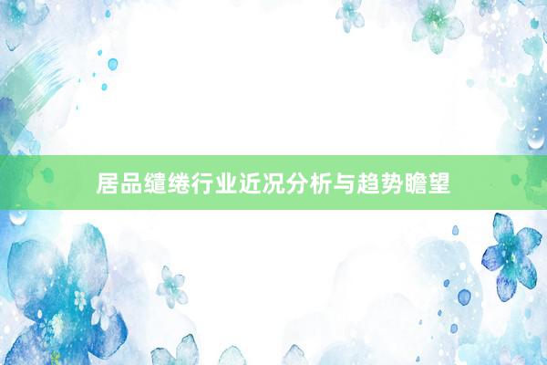 居品缱绻行业近况分析与趋势瞻望