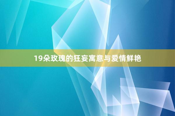 19朵玫瑰的狂妄寓意与爱情鲜艳