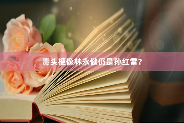 毒头梗像林永健仍是孙红雷?