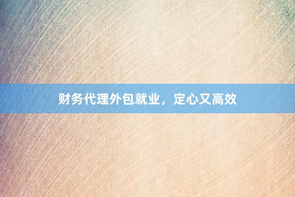 财务代理外包就业，定心又高效